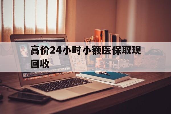 伊犁哈萨克高价24小时小额医保取现回收的最新政策(2025年伊犁哈萨克高价24小时小额医保取现回收是真的吗分享)
